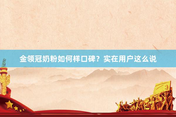 金领冠奶粉如何样口碑？实在用户这么说