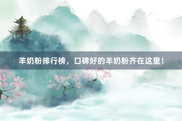 羊奶粉排行榜，口碑好的羊奶粉齐在这里！