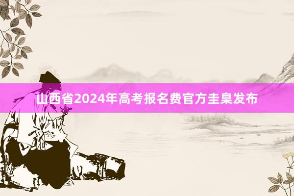 山西省2024年高考报名费官方圭臬发布