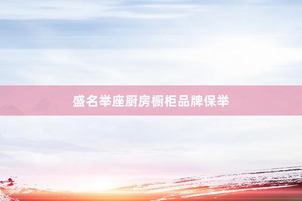 盛名举座厨房橱柜品牌保举
