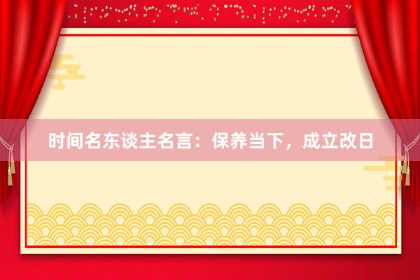 时间名东谈主名言：保养当下，成立改日