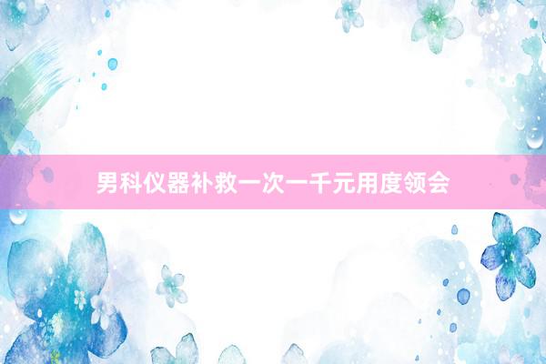 男科仪器补救一次一千元用度领会