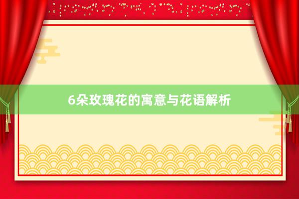 6朵玫瑰花的寓意与花语解析
