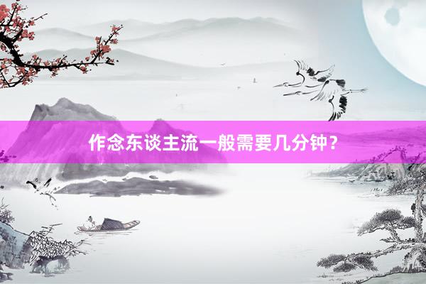 作念东谈主流一般需要几分钟？